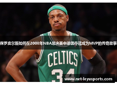 保罗皮尔斯如何在2008年NBA总决赛中逆袭夺冠成为MVP的传奇故事