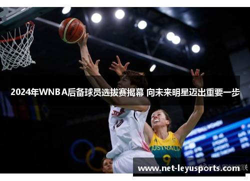 2024年WNBA后备球员选拔赛揭幕 向未来明星迈出重要一步