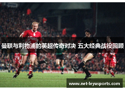 曼联与利物浦的英超传奇对决 五大经典战役回顾