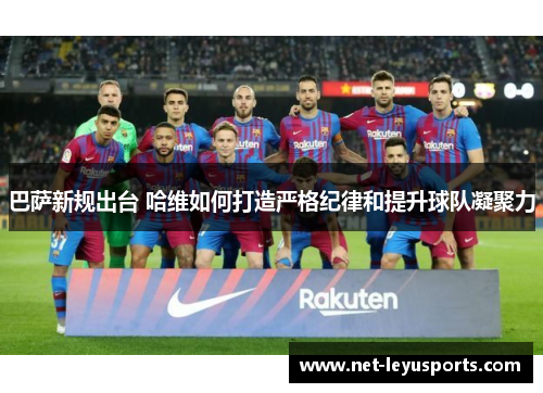 巴萨新规出台 哈维如何打造严格纪律和提升球队凝聚力