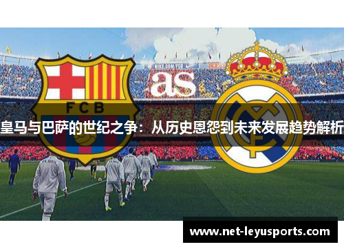 皇马与巴萨的世纪之争：从历史恩怨到未来发展趋势解析