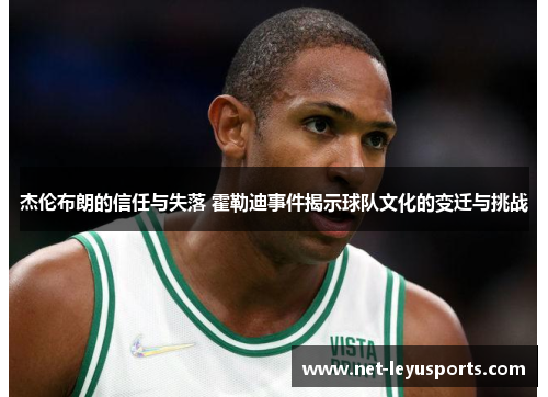 杰伦布朗的信任与失落 霍勒迪事件揭示球队文化的变迁与挑战