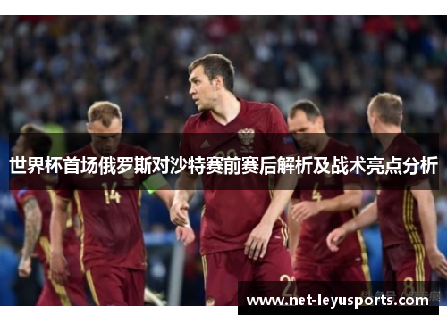 世界杯首场俄罗斯对沙特赛前赛后解析及战术亮点分析