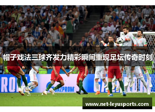 帽子戏法三球齐发力精彩瞬间重现足坛传奇时刻