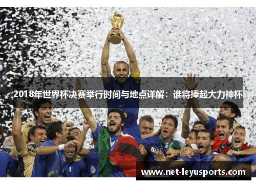 2018年世界杯决赛举行时间与地点详解：谁将捧起大力神杯