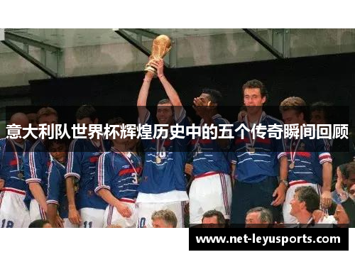 意大利队世界杯辉煌历史中的五个传奇瞬间回顾