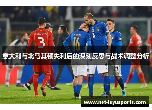 意大利与北马其顿失利后的深刻反思与战术调整分析
