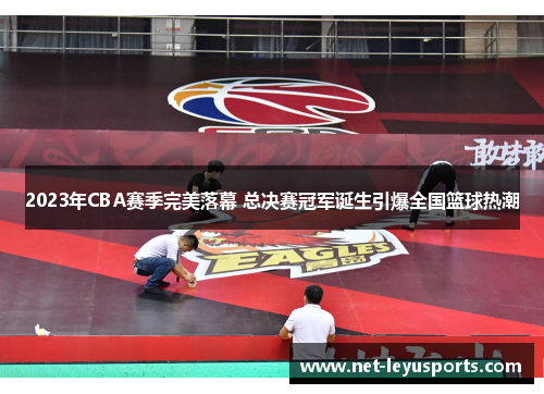 2023年CBA赛季完美落幕 总决赛冠军诞生引爆全国篮球热潮 2023年CBA赛季完美落幕 总决赛冠军诞生引爆全国篮球热潮