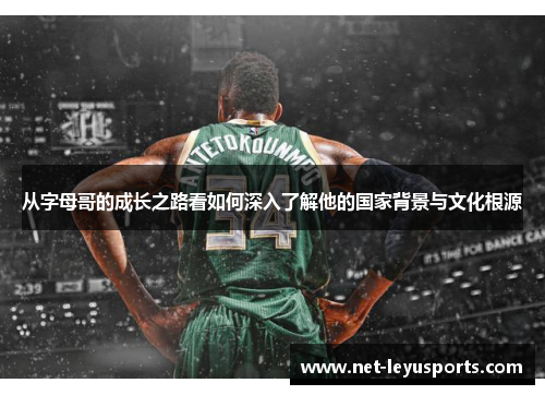 从字母哥的成长之路看如何深入了解他的国家背景与文化根源 从字母哥的成长之路看如何深入了解他的国家背景与文化根源