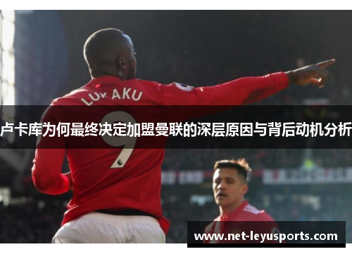 卢卡库为何最终决定加盟曼联的深层原因与背后动机分析 卢卡库为何最终决定加盟曼联的深层原因与背后动机分析