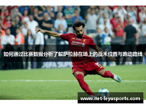 如何通过比赛数据分析了解萨拉赫在场上的战术位置与跑动路线