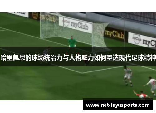 哈里凯恩的球场统治力与人格魅力如何塑造现代足球精神