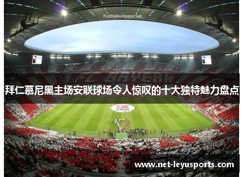 拜仁慕尼黑主场安联球场令人惊叹的十大独特魅力盘点 拜仁慕尼黑主场安联球场令人惊叹的十大独特魅力盘点