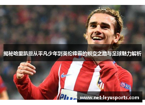 揭秘哈里凯恩从平凡少年到英伦锋霸的蜕变之路与足球魅力解析 揭秘哈里凯恩从平凡少年到英伦锋霸的蜕变之路与足球魅力解析