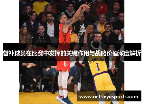 替补球员在比赛中发挥的关键作用与战略价值深度解析