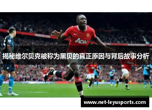 揭秘维尔贝克被称为黑贝的真正原因与背后故事分析 揭秘维尔贝克被称为黑贝的真正原因与背后故事分析