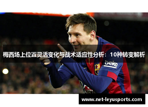 梅西场上位置灵活变化与战术适应性分析：10种转变解析