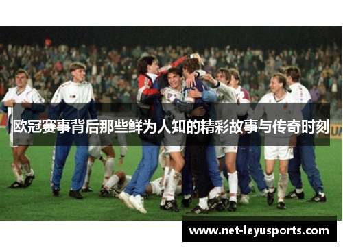 欧冠赛事背后那些鲜为人知的精彩故事与传奇时刻